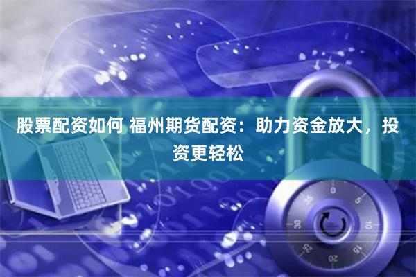 股票配资如何 福州期货配资：助力资金放大，投资更轻松