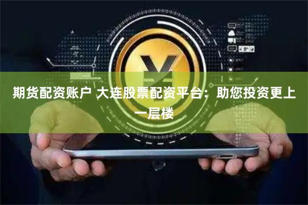 期货配资账户 大连股票配资平台：助您投资更上一层楼