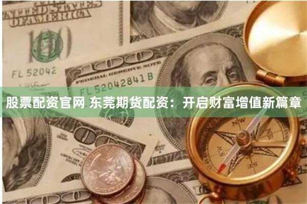 股票配资官网 东莞期货配资：开启财富增值新篇章