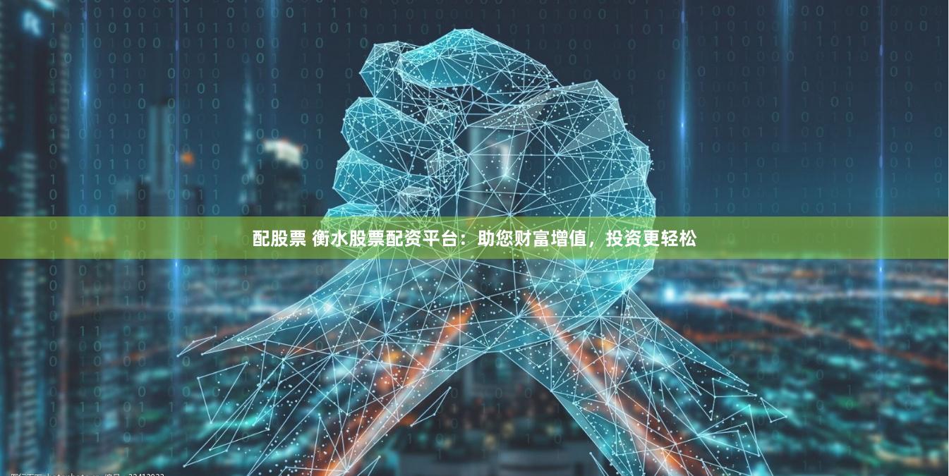 配股票 衡水股票配资平台：助您财富增值，投资更轻松