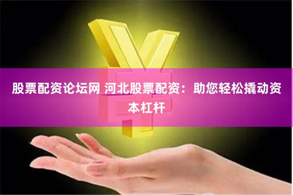 股票配资论坛网 河北股票配资：助您轻松撬动资本杠杆