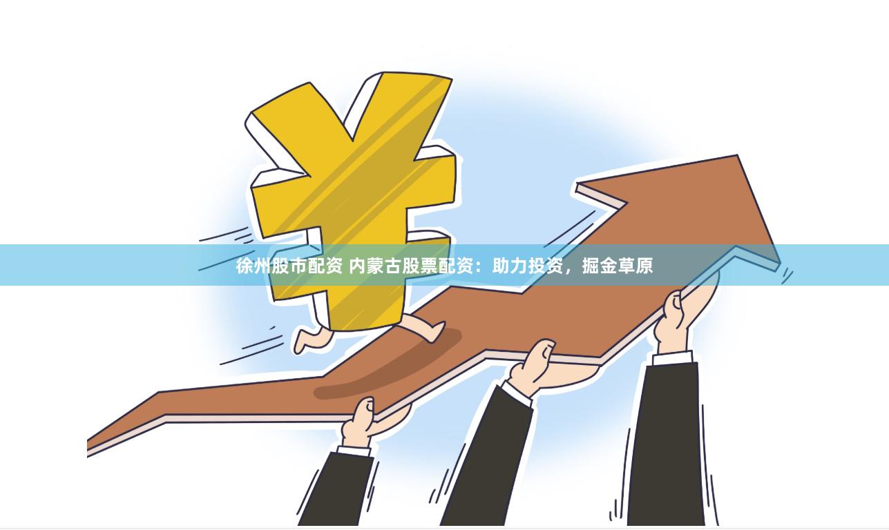 徐州股市配资 内蒙古股票配资：助力投资，掘金草原