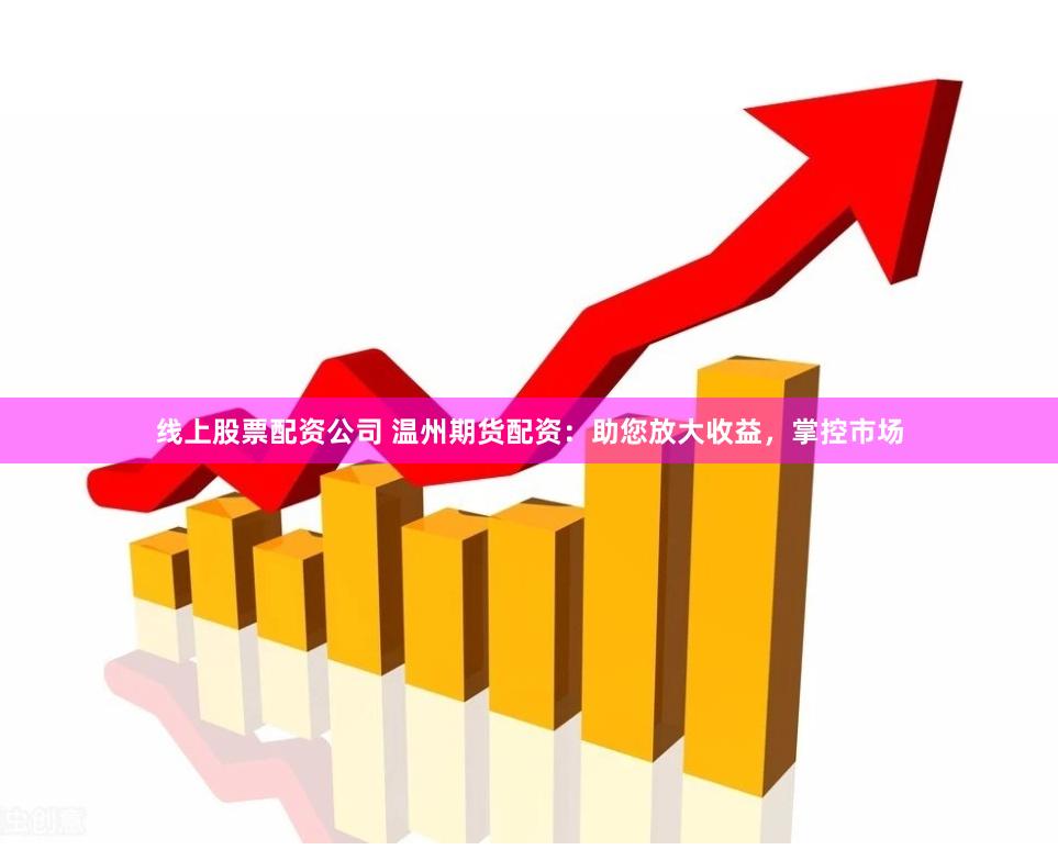 线上股票配资公司 温州期货配资：助您放大收益，掌控市场