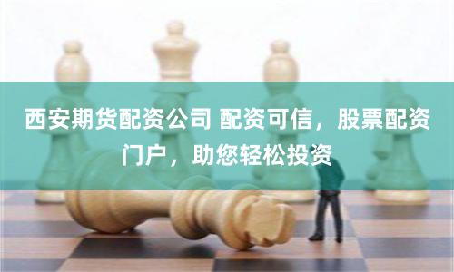 西安期货配资公司 配资可信，股票配资门户，助您轻松投资