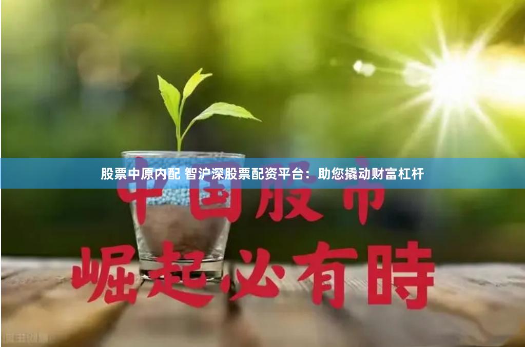 股票中原内配 智沪深股票配资平台：助您撬动财富杠杆