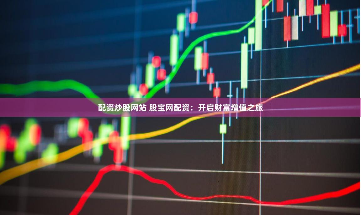 配资炒股网站 股宝网配资：开启财富增值之旅