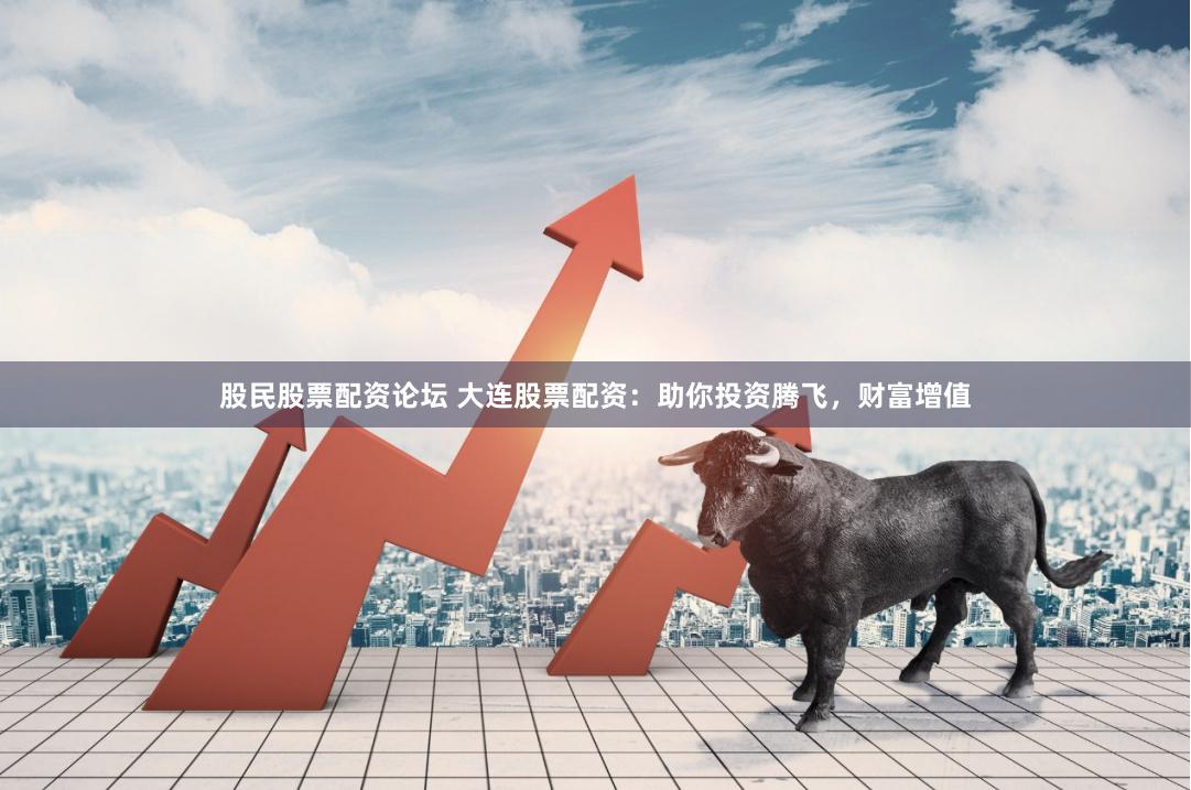 股民股票配资论坛 大连股票配资：助你投资腾飞，财富增值