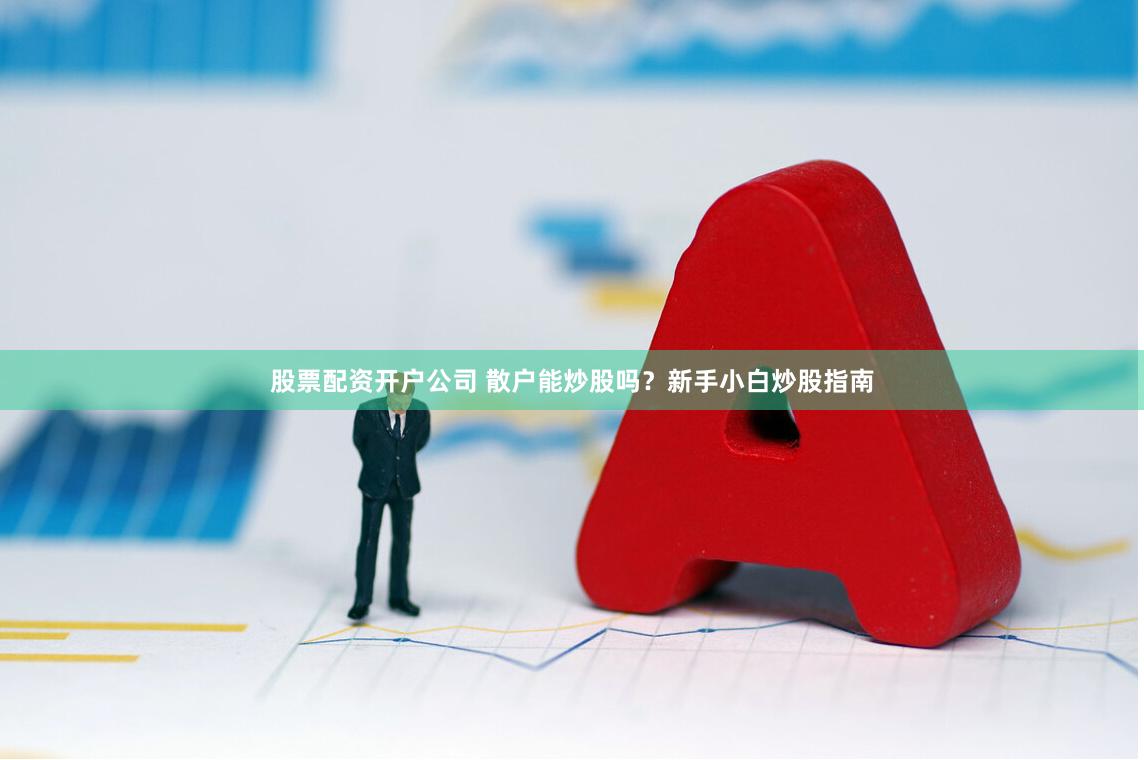 股票配资开户公司 散户能炒股吗？新手小白炒股指南