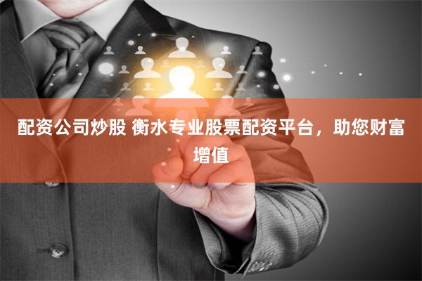 配资公司炒股 衡水专业股票配资平台，助您财富增值