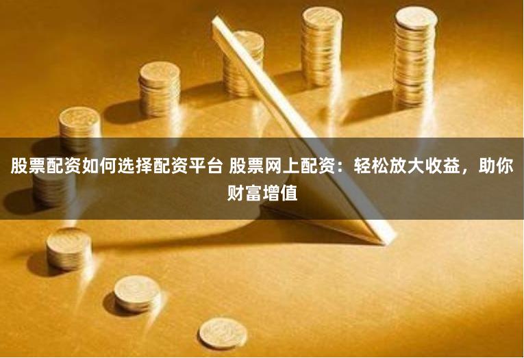股票配资如何选择配资平台 股票网上配资：轻松放大收益，助你财富增值