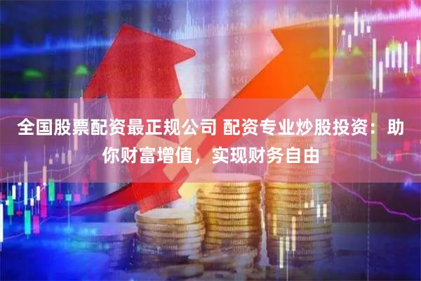 全国股票配资最正规公司 配资专业炒股投资：助你财富增值，实现财务自由