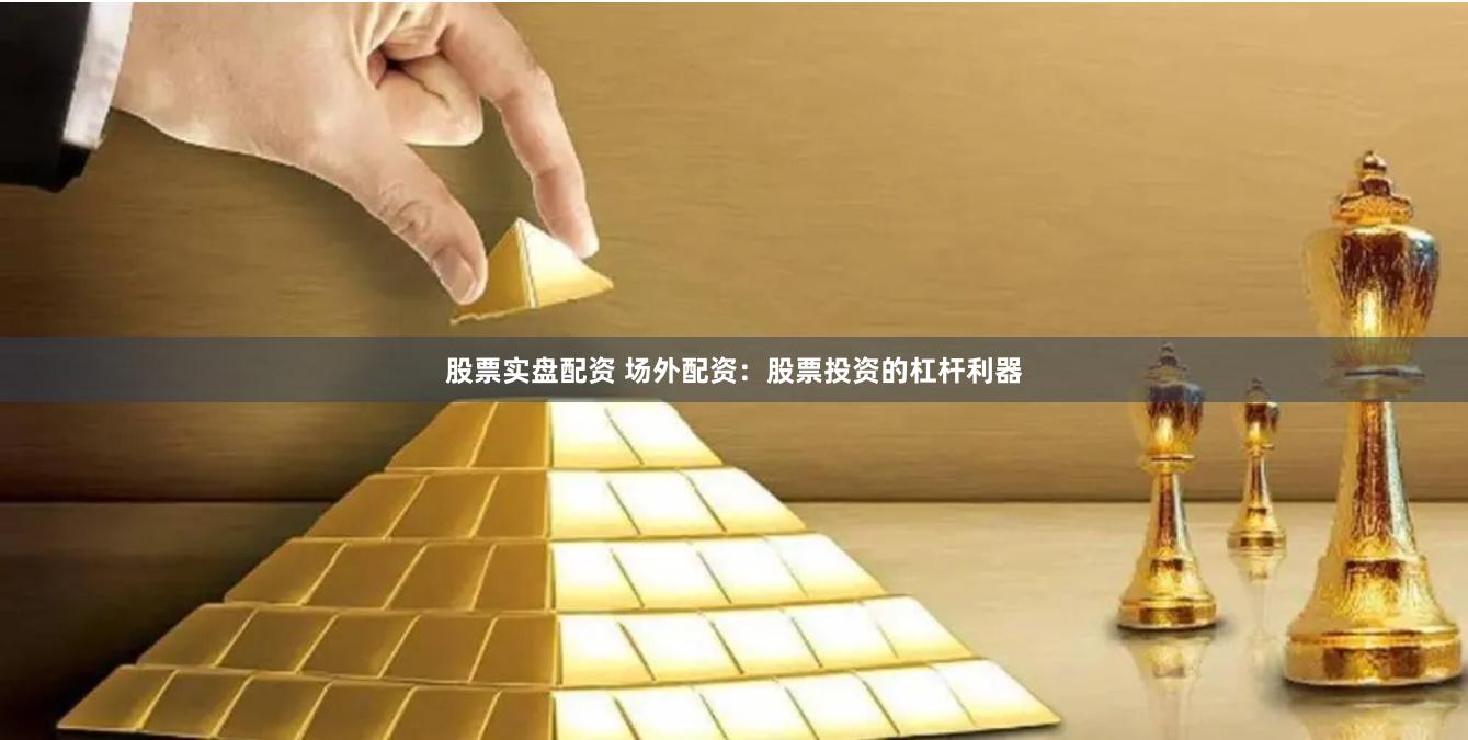 股票实盘配资 场外配资：股票投资的杠杆利器