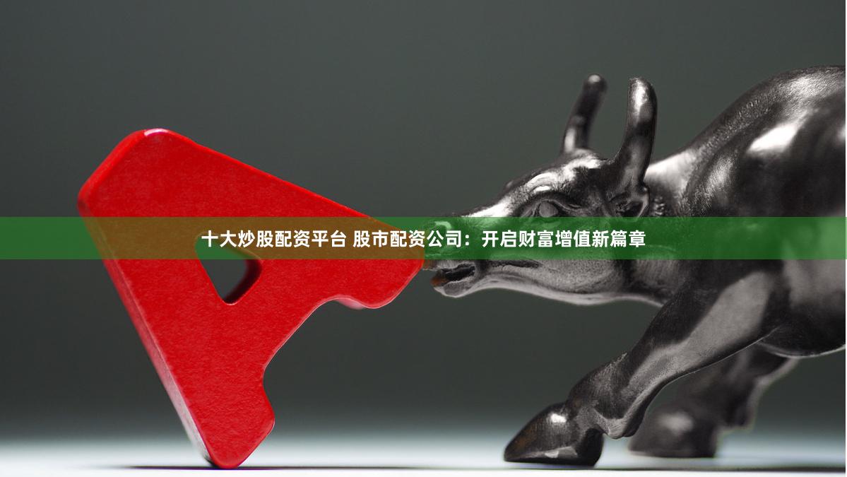 十大炒股配资平台 股市配资公司：开启财富增值新篇章