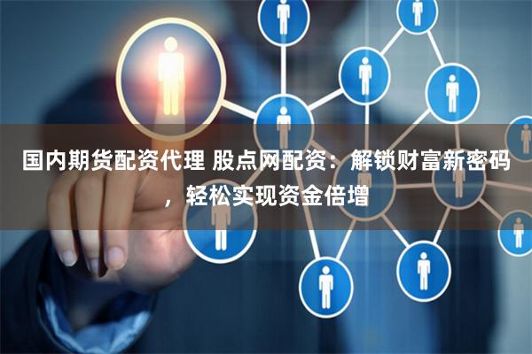国内期货配资代理 股点网配资：解锁财富新密码，轻松实现资金倍增