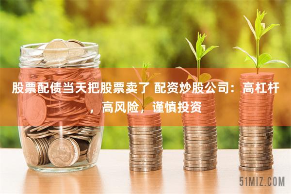 股票配债当天把股票卖了 配资炒股公司：高杠杆，高风险，谨慎投资