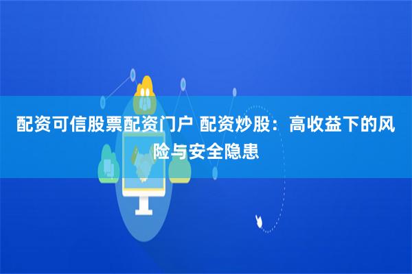 配资可信股票配资门户 配资炒股：高收益下的风险与安全隐患