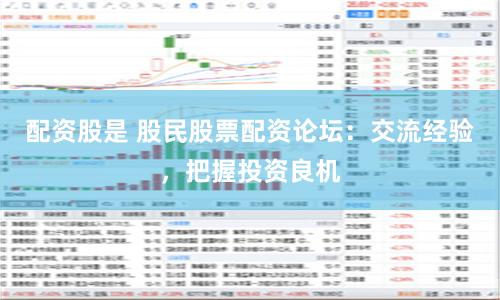 配资股是 股民股票配资论坛：交流经验，把握投资良机