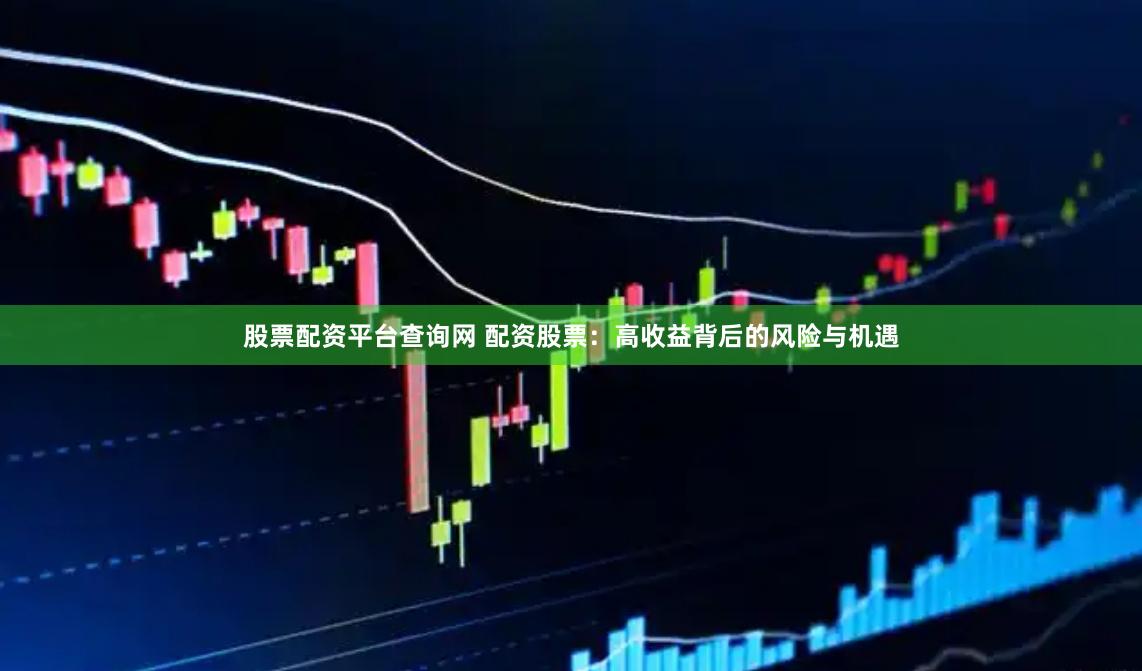 股票配资平台查询网 配资股票：高收益背后的风险与机遇