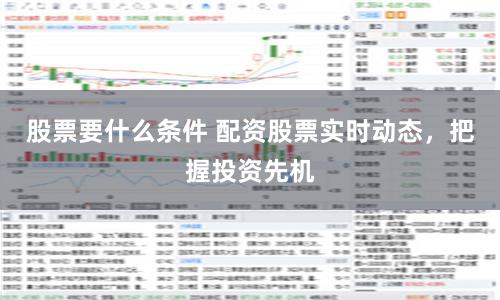 股票要什么条件 配资股票实时动态，把握投资先机