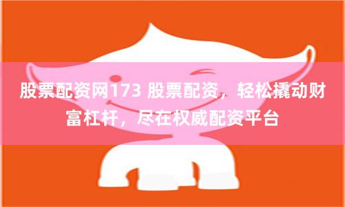 股票配资网173 股票配资，轻松撬动财富杠杆，尽在权威配资平台