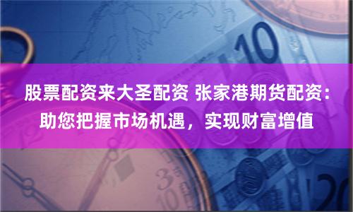 股票配资来大圣配资 张家港期货配资：助您把握市场机遇，实现财富增值
