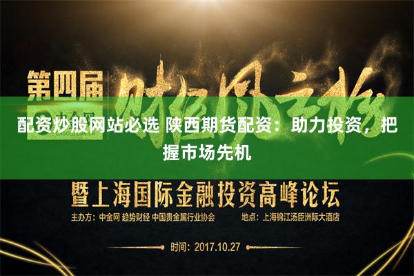 配资炒股网站必选 陕西期货配资：助力投资，把握市场先机