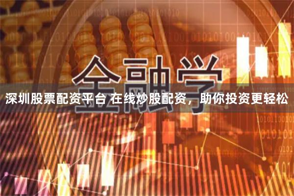 深圳股票配资平台 在线炒股配资，助你投资更轻松