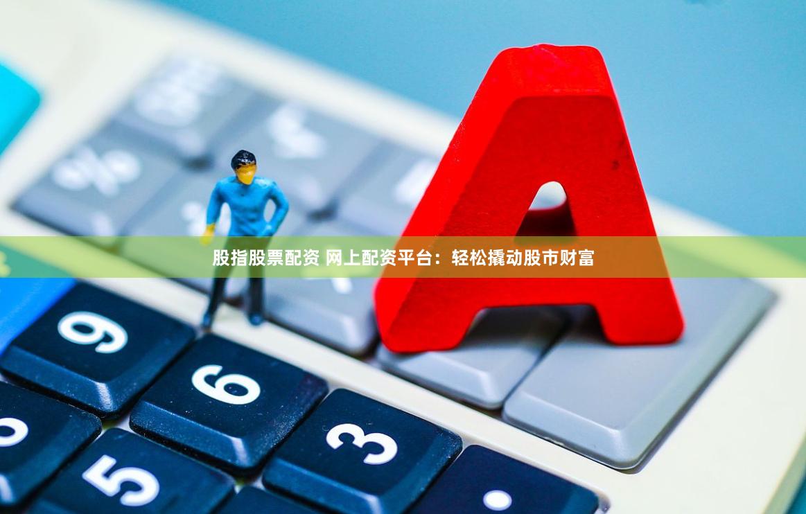 股指股票配资 网上配资平台：轻松撬动股市财富