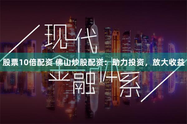 股票10倍配资 佛山炒股配资：助力投资，放大收益