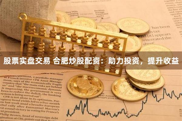 股票实盘交易 合肥炒股配资：助力投资，提升收益
