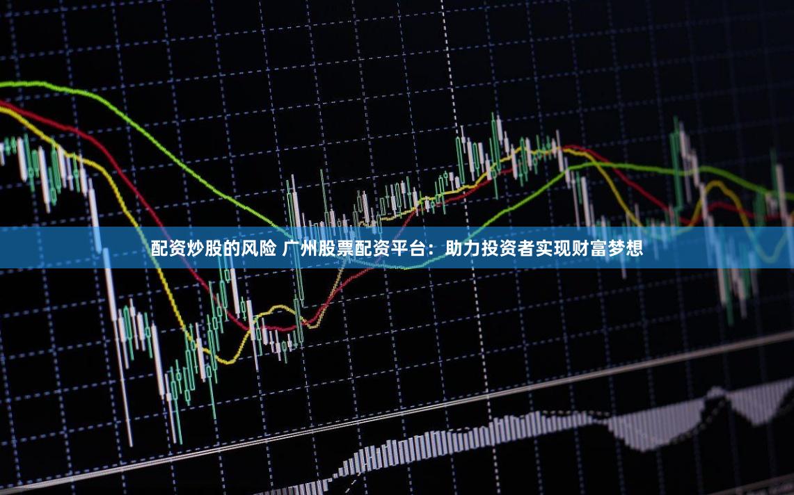 配资炒股的风险 广州股票配资平台：助力投资者实现财富梦想