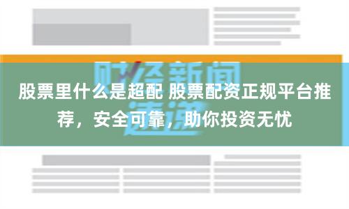股票里什么是超配 股票配资正规平台推荐，安全可靠，助你投资无忧