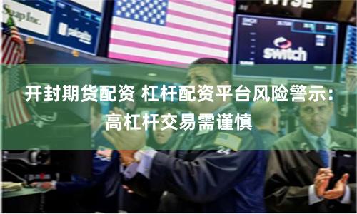 开封期货配资 杠杆配资平台风险警示：高杠杆交易需谨慎