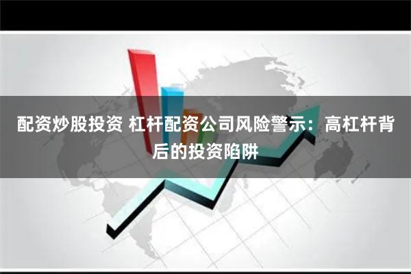 配资炒股投资 杠杆配资公司风险警示：高杠杆背后的投资陷阱