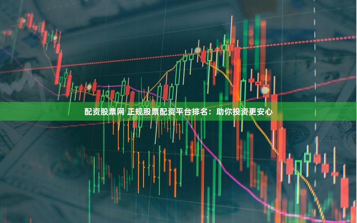 配资股票网 正规股票配资平台排名：助你投资更安心