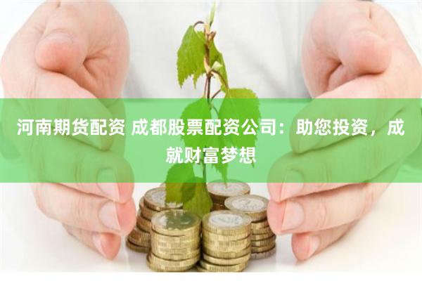 河南期货配资 成都股票配资公司：助您投资，成就财富梦想