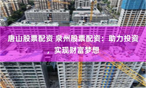 唐山股票配资 泉州股票配资：助力投资，实现财富梦想