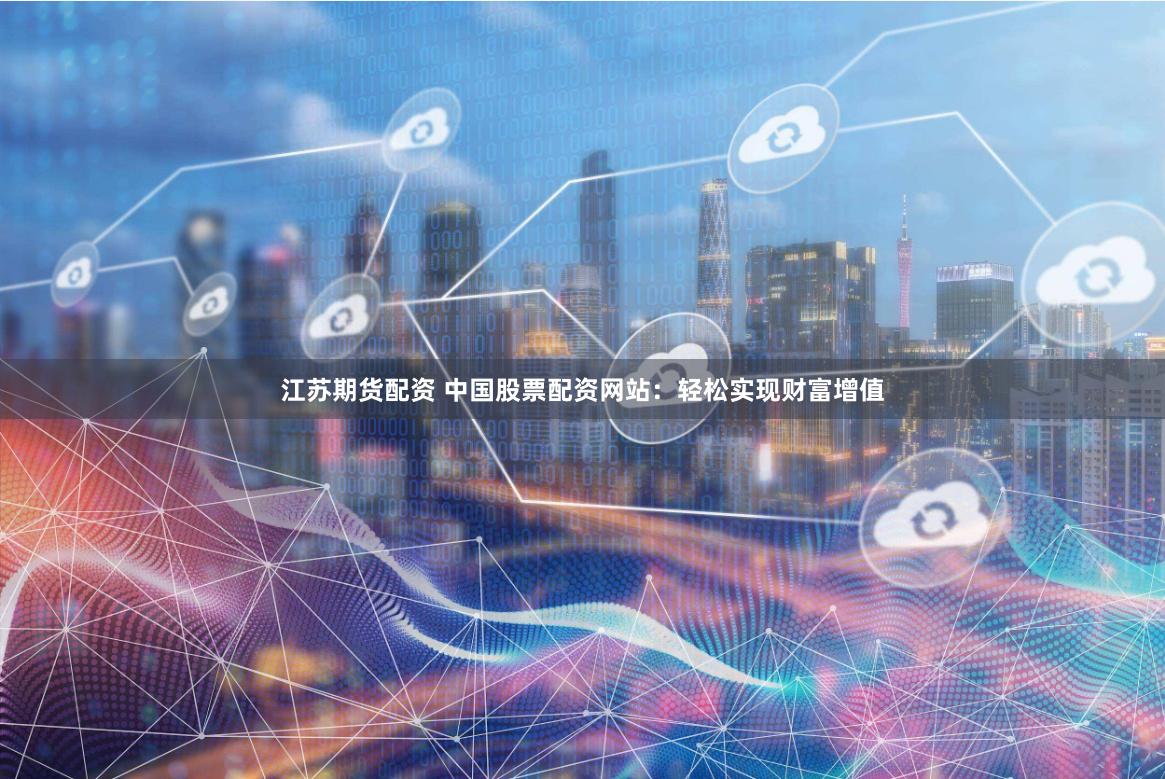 江苏期货配资 中国股票配资网站：轻松实现财富增值