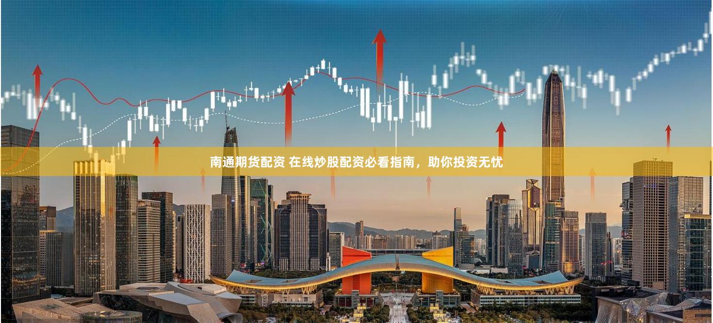 南通期货配资 在线炒股配资必看指南，助你投资无忧