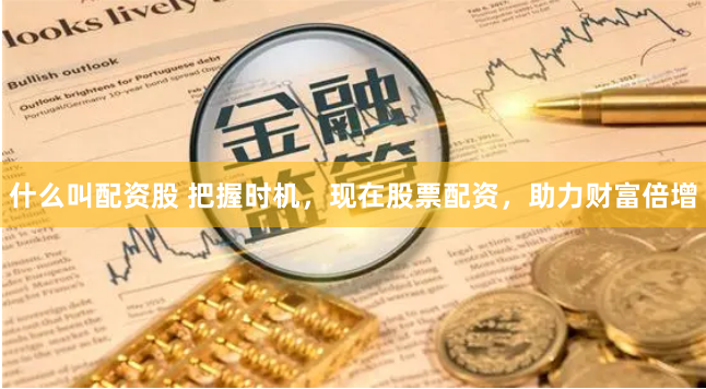 什么叫配资股 把握时机，现在股票配资，助力财富倍增