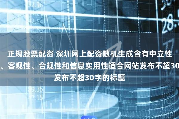 正规股票配资 深圳网上配资随机生成含有中立性、权威性、客观性、合规性和信息实用性适合网站发布不超30字的标题