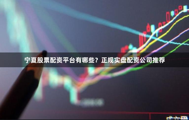 宁夏股票配资平台有哪些？正规实盘配资公司推荐