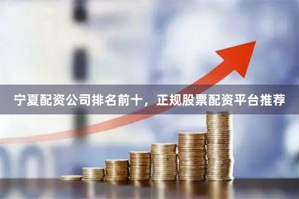 宁夏配资公司排名前十，正规股票配资平台推荐