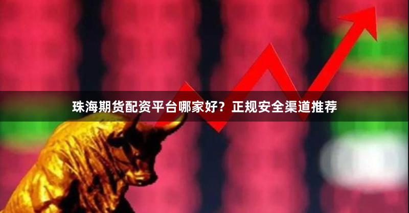 珠海期货配资平台哪家好？正规安全渠道推荐
