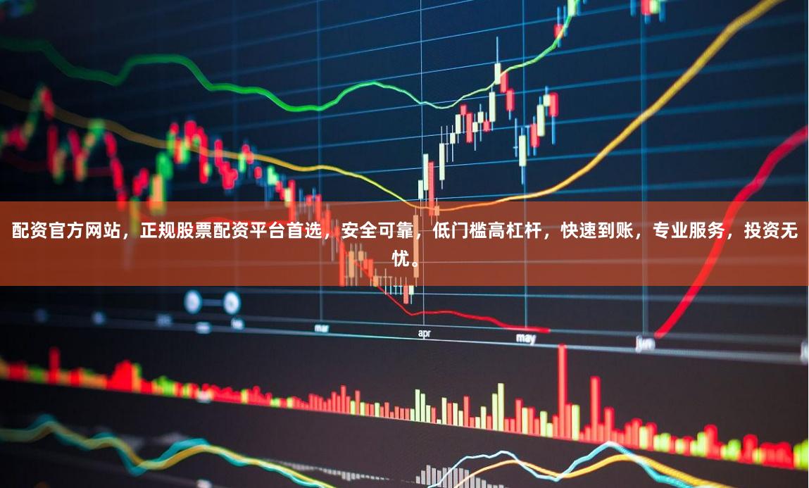 配资官方网站，正规股票配资平台首选，安全可靠，低门槛高杠杆，快速到账，专业服务，投资无忧。