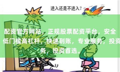 配资官方网站，正规股票配资平台，安全可靠，低门槛高杠杆，快速到账，专业服务，投资首选。