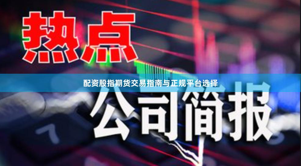 配资股指期货交易指南与正规平台选择