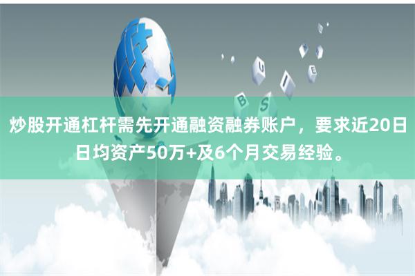 炒股开通杠杆需先开通融资融券账户，要求近20日日均资产50万+及6个月交易经验。