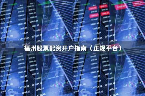 福州股票配资开户指南（正规平台）