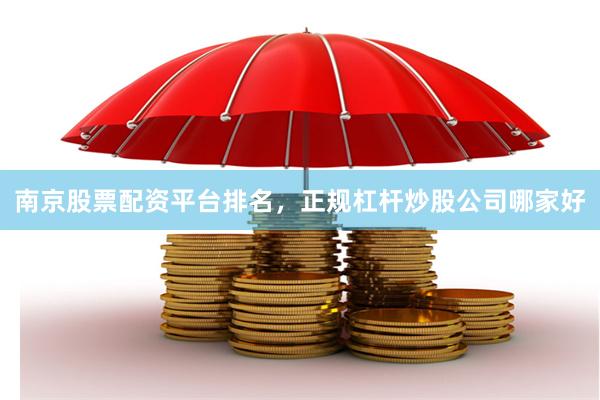 南京股票配资平台排名，正规杠杆炒股公司哪家好